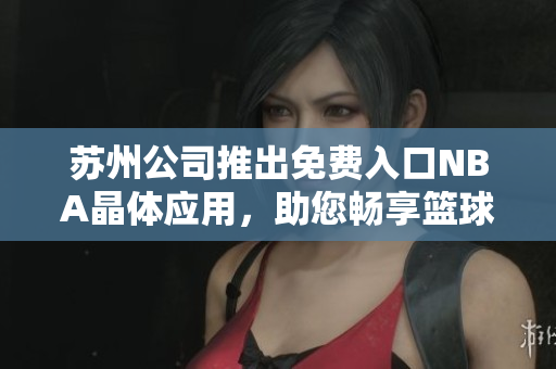 蘇州公司推出免費(fèi)入口NBA晶體應(yīng)用，助您暢享籃球熱潮