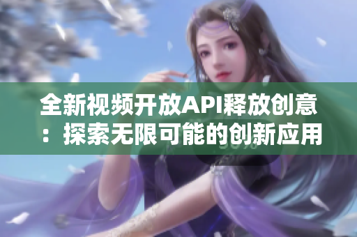 全新視頻開放API釋放創(chuàng)意：探索無限可能的創(chuàng)新應用