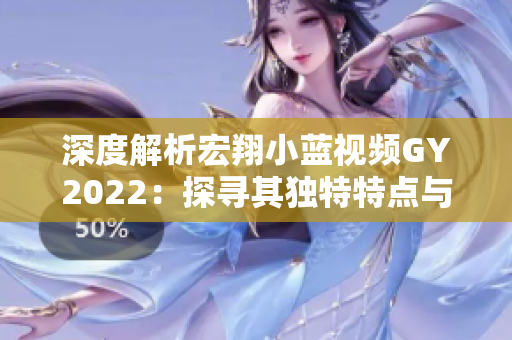 深度解析宏翔小藍視頻GY2022：探尋其獨特特點與創(chuàng)新之處