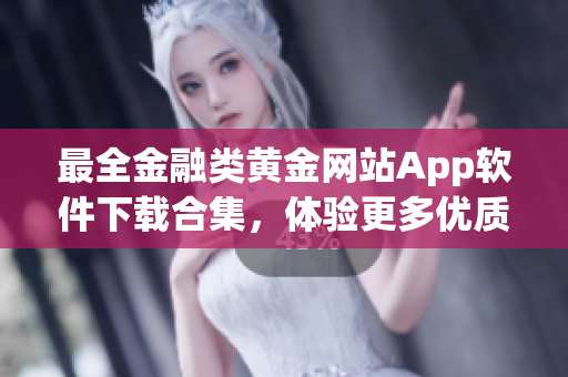 最全金融類黃金網(wǎng)站App軟件下載合集，體驗更多優(yōu)質(zhì)金融服務！