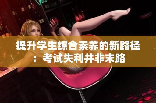 提升學(xué)生綜合素養(yǎng)的新路徑：考試失利并非末路