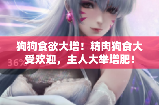 狗狗食欲大增！精肉狗食大受歡迎，主人大舉增肥！