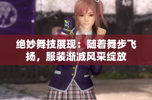 絕妙舞技展現(xiàn)：隨著舞步飛揚，服裝漸減風(fēng)采綻放