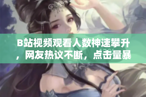 B站視頻觀看人數(shù)神速攀升，網(wǎng)友熱議不斷，點擊量暴漲引發(fā)熱潮
