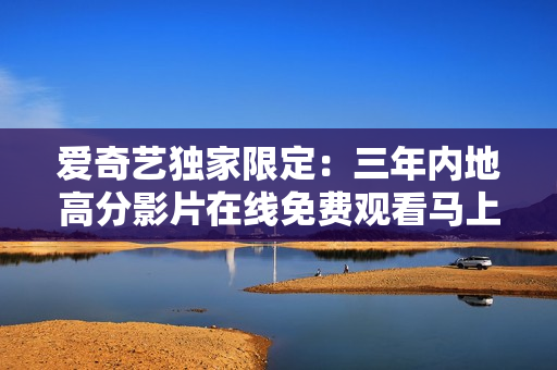 愛(ài)奇藝獨(dú)家限定：三年內(nèi)地高分影片在線免費(fèi)觀看馬上開(kāi)始