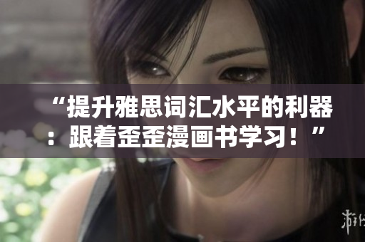 “提升雅思詞匯水平的利器：跟著歪歪漫畫(huà)書(shū)學(xué)習(xí)！”