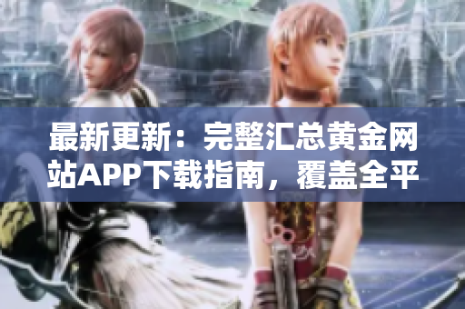 最新更新：完整匯總黃金網(wǎng)站APP下載指南，覆蓋全平臺(tái)及設(shè)備