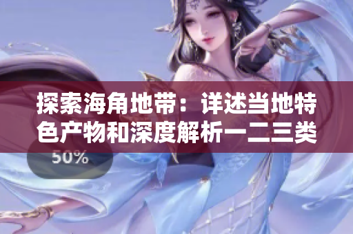 探索海角地帶：詳述當(dāng)?shù)靥厣a(chǎn)物和深度解析一二三類(lèi)商品的魅力與價(jià)值