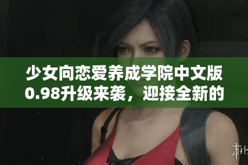少女向戀愛(ài)養(yǎng)成學(xué)院中文版0.98升級(jí)來(lái)襲，迎接全新的戀愛(ài)冒險(xiǎn)吧