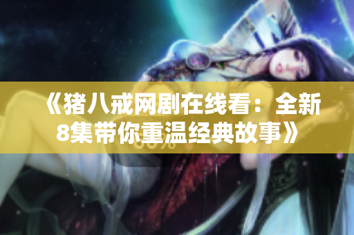 《豬八戒網(wǎng)劇在線看：全新8集帶你重溫經(jīng)典故事》