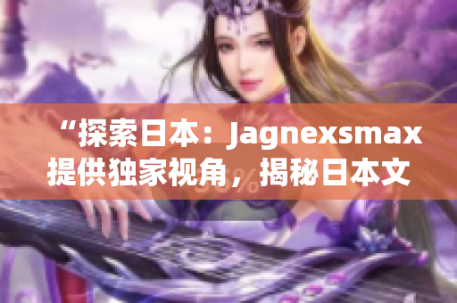 “探索日本：Jagnexsmax提供獨(dú)家視角，揭秘日本文化、風(fēng)景與美食！”