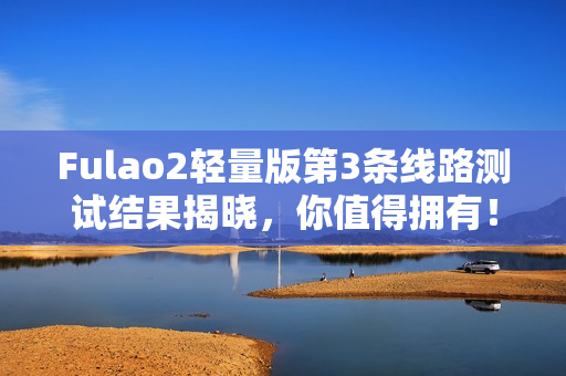 Fulao2輕量版第3條線(xiàn)路測(cè)試結(jié)果揭曉，你值得擁有！