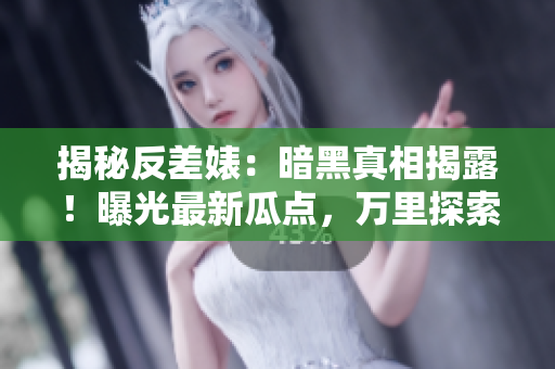 揭秘反差婊：暗黑真相揭露！曝光最新瓜點，萬里探索引發(fā)熱議！