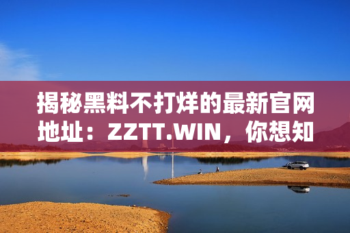 揭秘黑料不打烊的最新官網(wǎng)地址：ZZTT.WIN，你想知道的一切黑料盡在此處