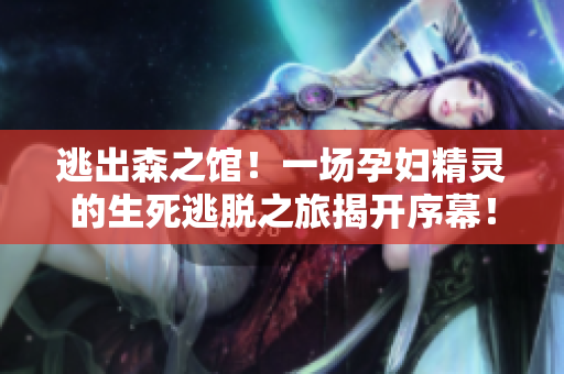 逃出森之館！一場(chǎng)孕婦精靈的生死逃脫之旅揭開(kāi)序幕！