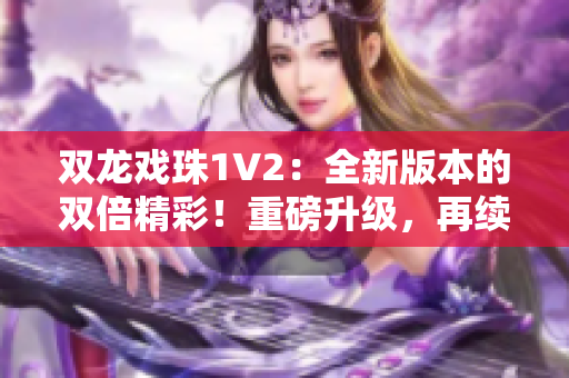 雙龍戲珠1V2：全新版本的雙倍精彩！重磅升級(jí)，再續(xù)傳奇！