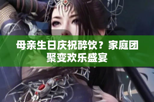 母親生日慶祝醉飲？家庭團(tuán)聚變歡樂盛宴