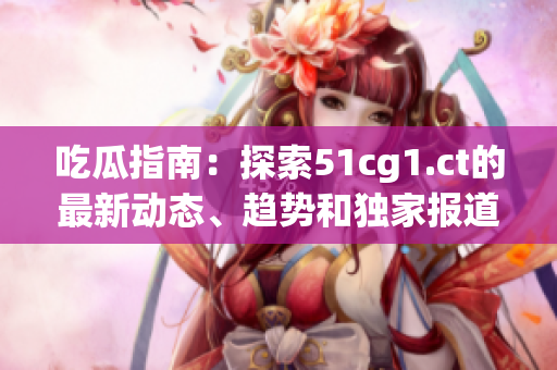 吃瓜指南：探索51cg1.ct的最新動態(tài)、趨勢和獨家報道