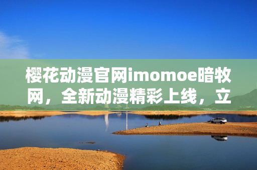 櫻花動(dòng)漫官網(wǎng)imomoe暗牧網(wǎng)，全新動(dòng)漫精彩上線，立即觀看！