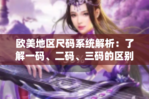 歐美地區(qū)尺碼系統(tǒng)解析：了解一碼、二碼、三碼的區(qū)別