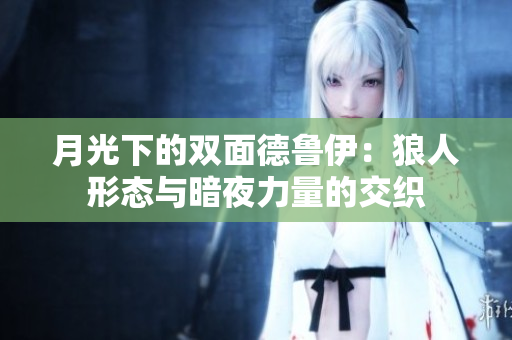月光下的雙面德魯伊：狼人形態(tài)與暗夜力量的交織