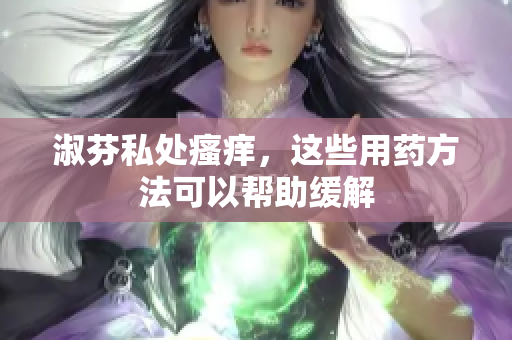 淑芬私處瘙癢，這些用藥方法可以幫助緩解