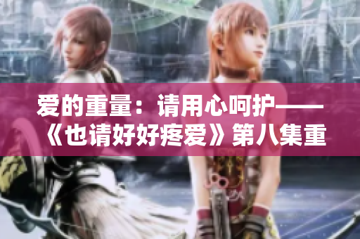 愛的重量：請用心呵護——《也請好好疼愛》第八集重磅來襲，溫情續(xù)寫