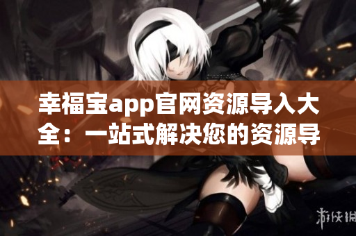 幸福寶app官網(wǎng)資源導(dǎo)入大全：一站式解決您的資源導(dǎo)入問題