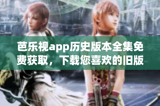 芭樂視app歷史版本全集免費(fèi)獲取，下載您喜歡的舊版本