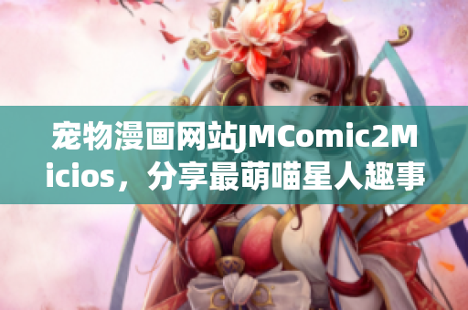 寵物漫畫網(wǎng)站JMComic2Micios，分享最萌喵星人趣事
