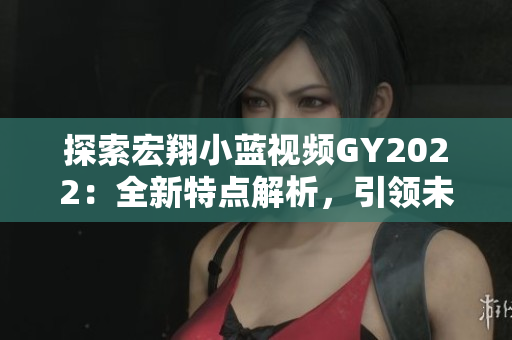 探索宏翔小藍視頻GY2022：全新特點解析，引領未來出行新潮流