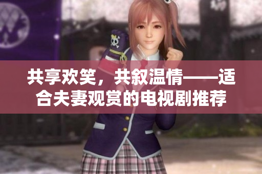 共享歡笑，共敘溫情——適合夫妻觀賞的電視劇推薦