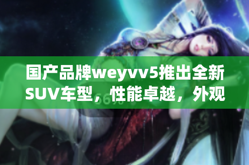 國(guó)產(chǎn)品牌weyvv5推出全新SUV車型，性能卓越，外觀時(shí)尚