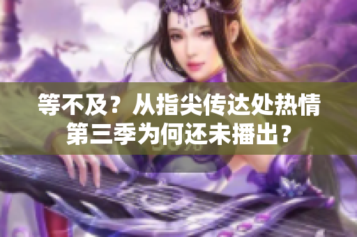 等不及？從指尖傳達(dá)處熱情第三季為何還未播出？