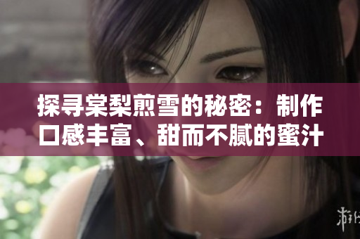 探尋棠梨煎雪的秘密：制作口感豐富、甜而不膩的蜜汁肉桃