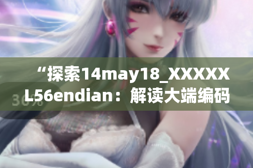 “探索14may18_XXXXXL56endian：解讀大端編碼技術(shù)的前沿進展”