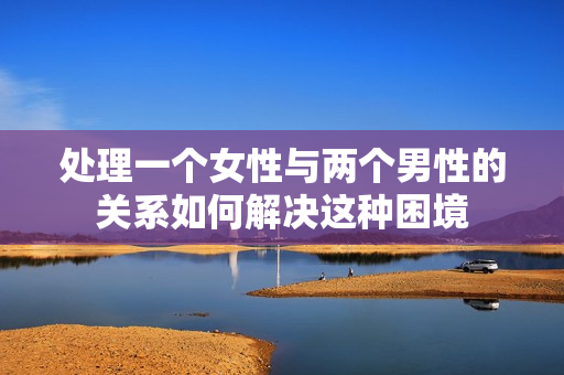 處理一個(gè)女性與兩個(gè)男性的關(guān)系如何解決這種困境