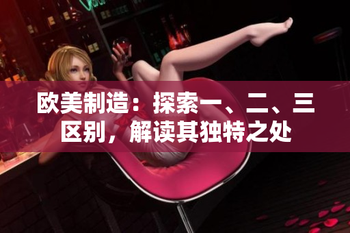 歐美制造：探索一、二、三區(qū)別，解讀其獨特之處