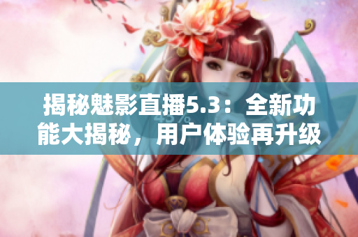 揭秘魅影直播5.3：全新功能大揭秘，用戶體驗再升級！