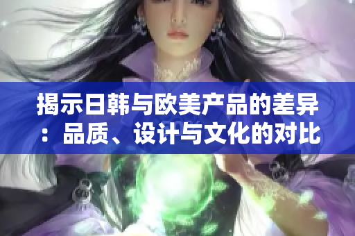 揭示日韓與歐美產品的差異：品質、設計與文化的對比