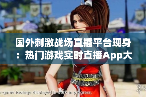 國外刺激戰(zhàn)場直播平臺現(xiàn)身：熱門游戲?qū)崟r直播App大熱！