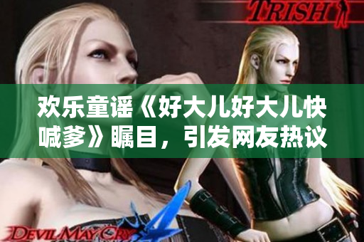 歡樂童謠《好大兒好大兒快喊爹》矚目，引發(fā)網(wǎng)友熱議