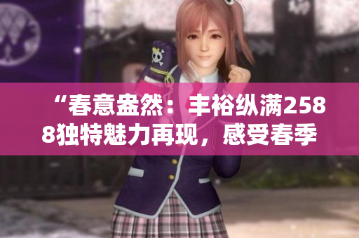 “春意盎然：豐?？v滿2588獨特魅力再現(xiàn)，感受春季的生機與活力！”