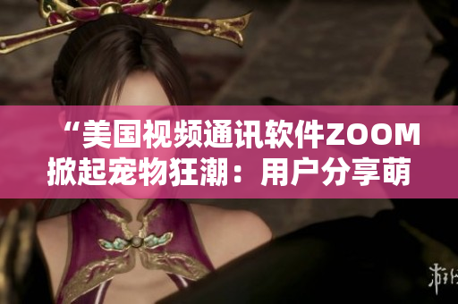 “美國視頻通訊軟件ZOOM掀起寵物狂潮：用戶分享萌寵時刻成新時尚”