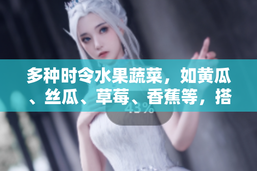 多種時令水果蔬菜，如黃瓜、絲瓜、草莓、香蕉等，搭配營養(yǎng)豐富的茄子和土豆