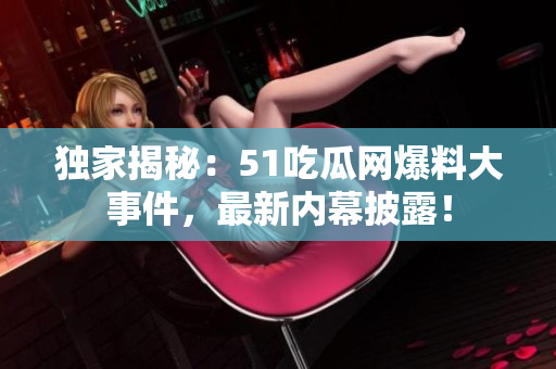 獨(dú)家揭秘：51吃瓜網(wǎng)爆料大事件，最新內(nèi)幕披露！