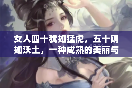 女人四十猶如猛虎，五十則如沃土，一種成熟的美麗與生命力的蛻變