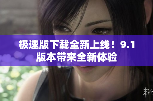 極速版下載全新上線！9.1版本帶來全新體驗
