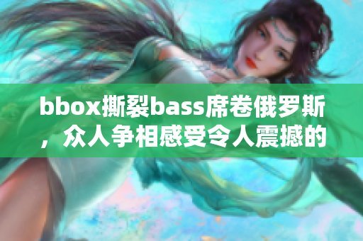 bbox撕裂bass席卷俄羅斯，眾人爭相感受令人震撼的音浪