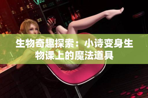 生物奇趣探索：小詩變身生物課上的魔法道具